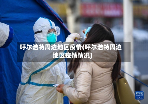 呼尔浩特周边地区疫情(呼尔浩特周边地区疫情情况)
