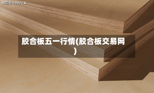 胶合板五一行情(胶合板交易网)