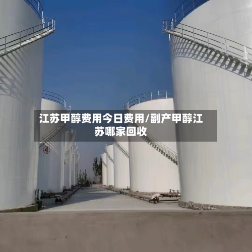 江苏甲醇费用今日费用/副产甲醇江苏哪家回收