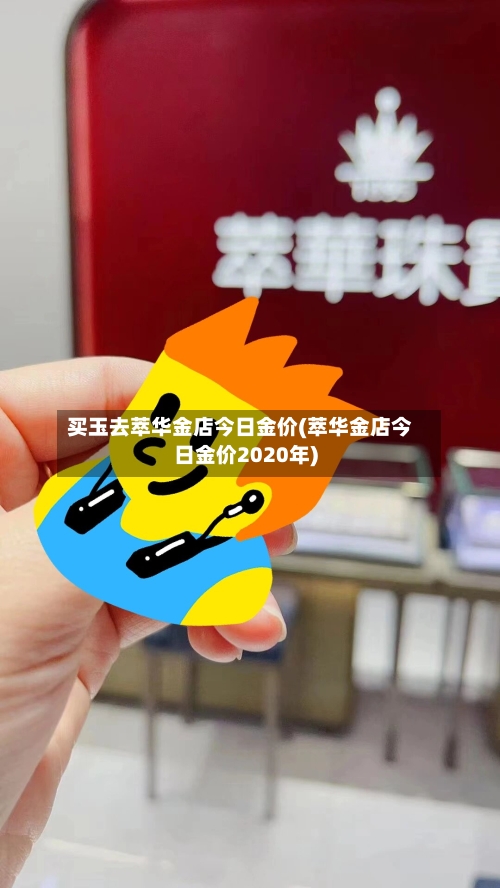 买玉去萃华金店今日金价(萃华金店今日金价2020年)
