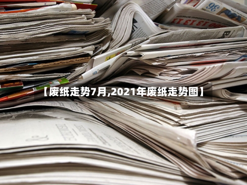【废纸走势7月,2021年废纸走势图】-第3张图片