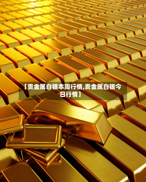 【贵金属白银本周行情,贵金属白银今日行情】