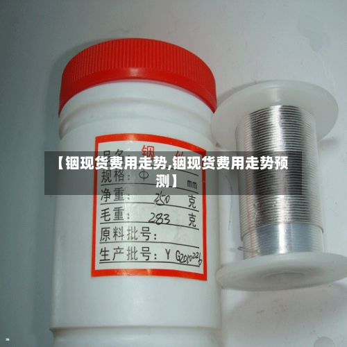 【铟现货费用走势,铟现货费用走势预测】-第2张图片