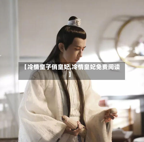 【冷情皇子俏皇妃,冷情皇妃免费阅读】-第3张图片