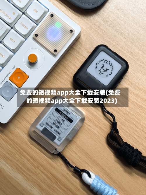 免费的短视频app大全下载安装(免费的短视频app大全下载安装2023)