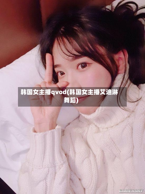 韩国女主播qvod(韩国女主播艾迪琳舞蹈)