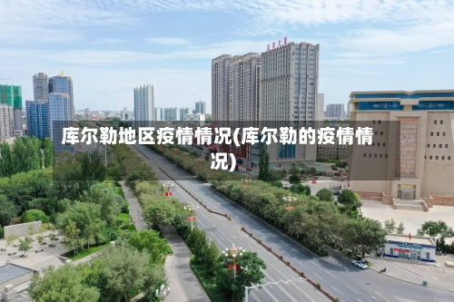库尔勒地区疫情情况(库尔勒的疫情情况)