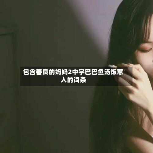 包含善良的妈妈2中字巴巴鱼汤饭惹人的词条