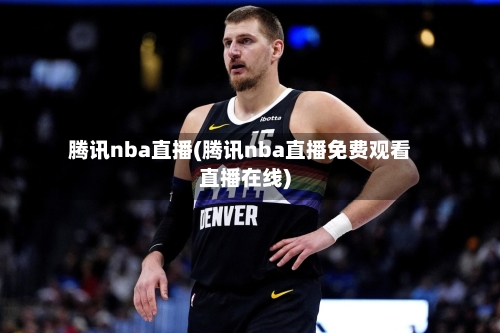 腾讯nba直播(腾讯nba直播免费观看直播在线)-第2张图片