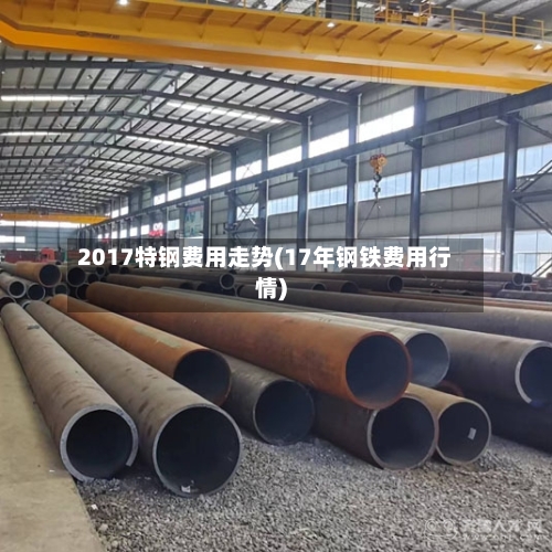 2017特钢费用走势(17年钢铁费用行情)-第2张图片