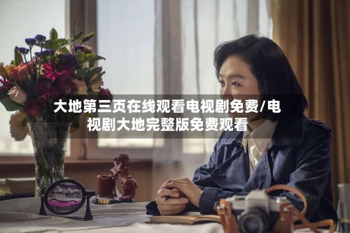 大地第三页在线观看电视剧免费/电视剧大地完整版免费观看