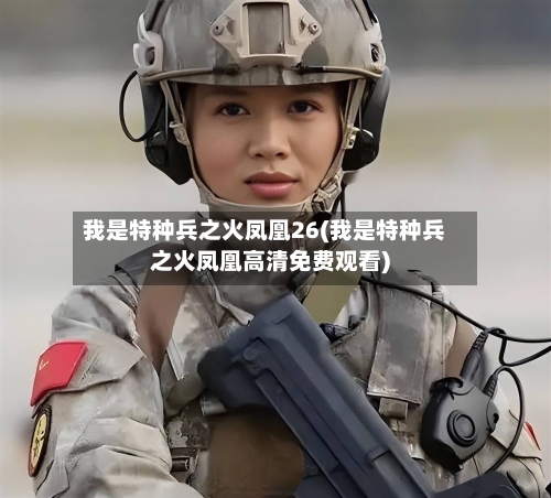 我是特种兵之火凤凰26(我是特种兵之火凤凰高清免费观看)
