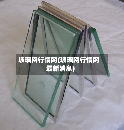 玻璃网行情网(玻璃网行情网最新消息)-第3张图片
