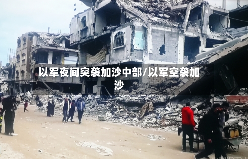 以军夜间突袭加沙中部/以军空袭加沙