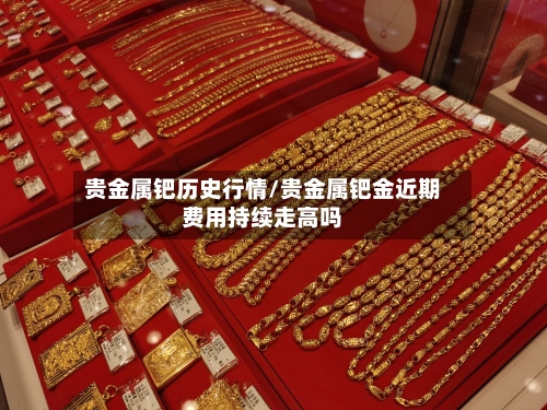 贵金属钯历史行情/贵金属钯金近期费用持续走高吗-第2张图片
