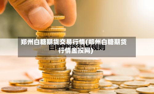 郑州白糖期货交易行情(郑州白糖期货行情金投网)-第2张图片