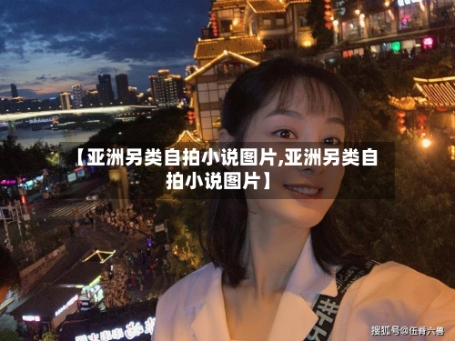【亚洲另类自拍小说图片,亚洲另类自拍小说图片】