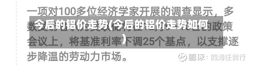 今后的铝价走势(今后的铝价走势如何)-第2张图片