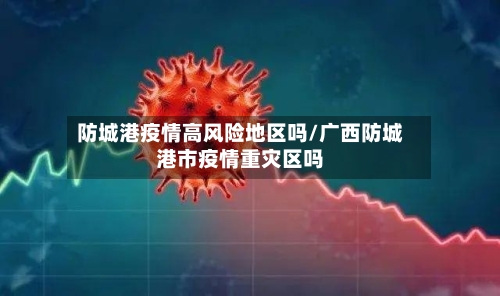 防城港疫情高风险地区吗/广西防城港市疫情重灾区吗-第3张图片