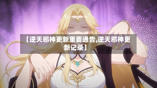 【逆天邪神更新重要通告,逆天邪神更新记录】-第2张图片
