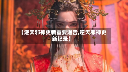 【逆天邪神更新重要通告,逆天邪神更新记录】