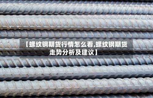 【螺纹钢期货行情怎么看,螺纹钢期货走势分析及建议】-第2张图片
