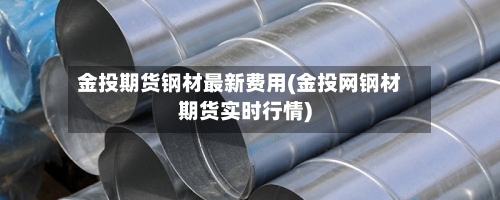 金投期货钢材最新费用(金投网钢材期货实时行情)