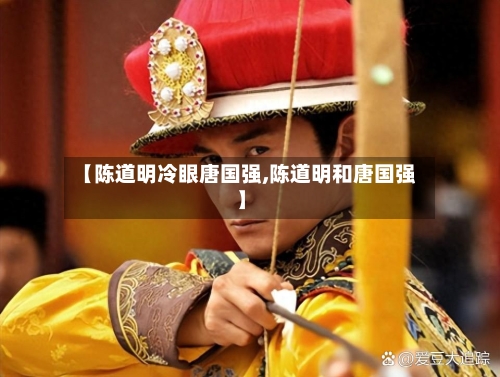 【陈道明冷眼唐国强,陈道明和唐国强】-第2张图片