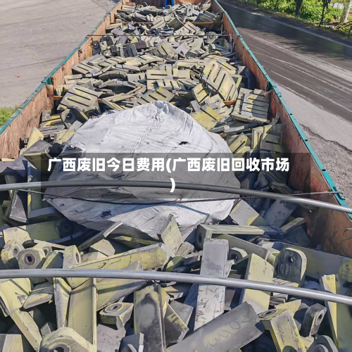 广西废旧今日费用(广西废旧回收市场)-第3张图片