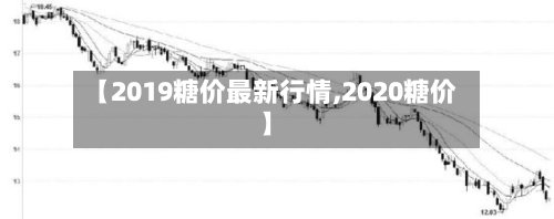 【2019糖价最新行情,2020糖价】
