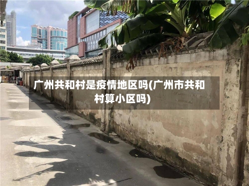 广州共和村是疫情地区吗(广州市共和村算小区吗)