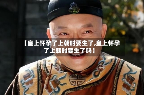 【皇上怀孕了上朝时要生了,皇上怀孕了上朝时要生了吗】-第2张图片