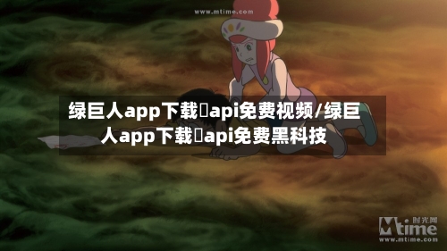 绿巨人app下载汅api免费视频/绿巨人app下载汅api免费黑科技