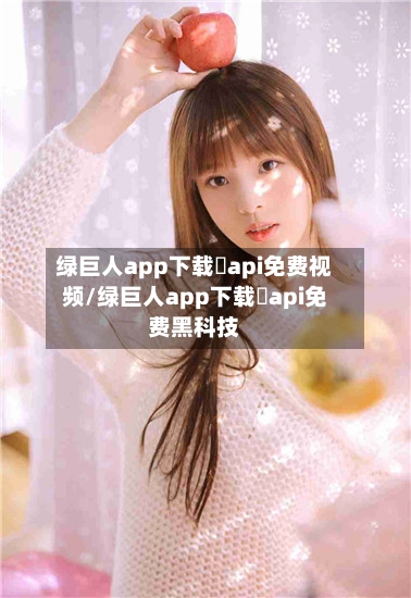 绿巨人app下载汅api免费视频/绿巨人app下载汅api免费黑科技-第2张图片
