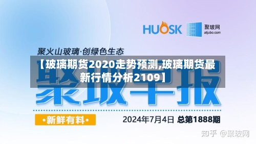 【玻璃期货2020走势预测,玻璃期货最新行情分析2109】