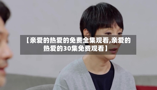 【亲爱的热爱的免费全集观看,亲爱的热爱的30集免费观看】-第3张图片