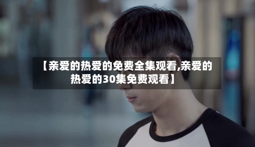 【亲爱的热爱的免费全集观看,亲爱的热爱的30集免费观看】-第2张图片
