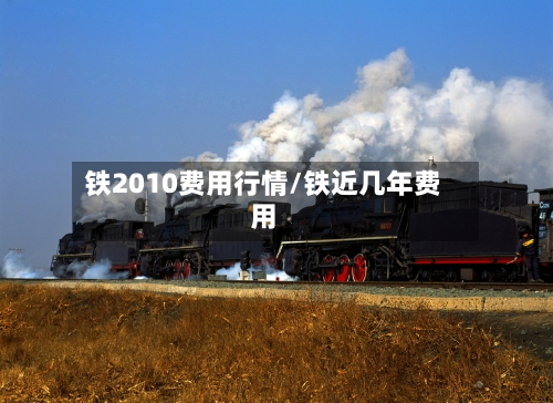 铁2010费用行情/铁近几年费用-第2张图片