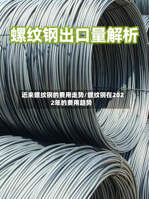 近来螺纹钢的费用走势/螺纹钢在2022年的费用趋势