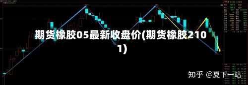 期货橡胶05最新收盘价(期货橡胶2101)