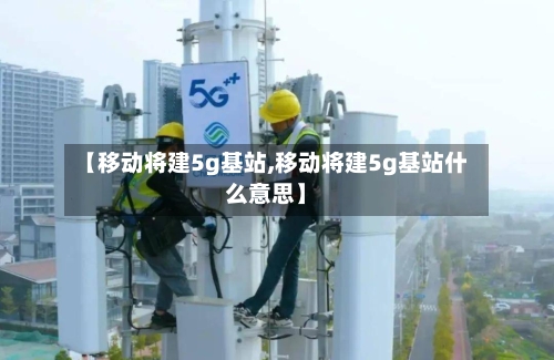 【移动将建5g基站,移动将建5g基站什么意思】-第2张图片