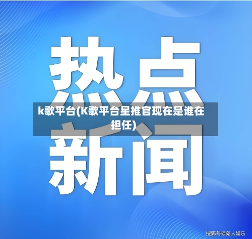 k歌平台(K歌平台星推官现在是谁在担任)-第3张图片