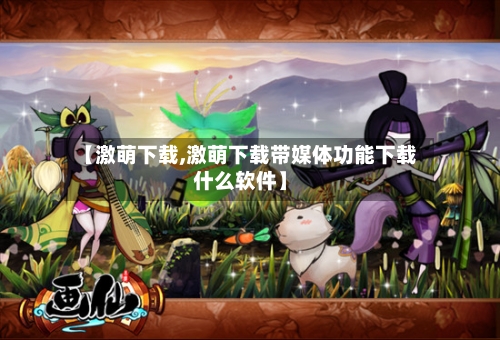 【激萌下载,激萌下载带媒体功能下载什么软件】-第3张图片