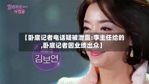 【卧底记者电话疑被泄露:李主任给的,卧底记者因业绩出众】-第2张图片