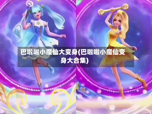 巴啦啦小魔仙大变身(巴啦啦小魔仙变身大合集)