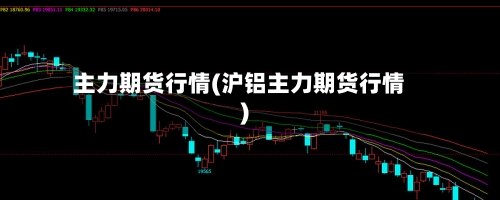 主力期货行情(沪铝主力期货行情)