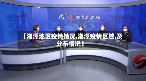 【湘潭地区疫情情况,湘潭疫情区域,及分布情况】-第2张图片