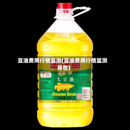 豆油费用行情监测(豆油费用行情监测报告)