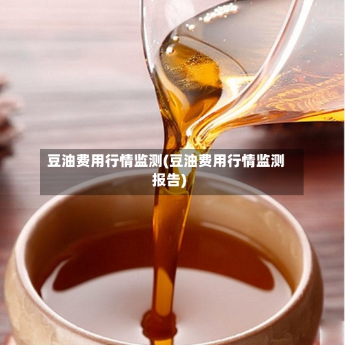 豆油费用行情监测(豆油费用行情监测报告)-第3张图片