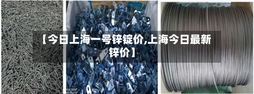 【今日上海一号锌锭价,上海今日最新锌价】-第3张图片
